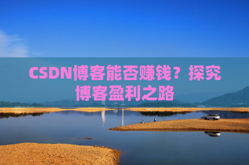 CSDN博客能否赚钱？探究博客盈利之路