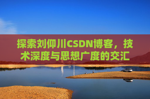 探索刘仰川CSDN博客，技术深度与思想广度的交汇